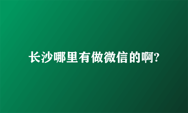 长沙哪里有做微信的啊?