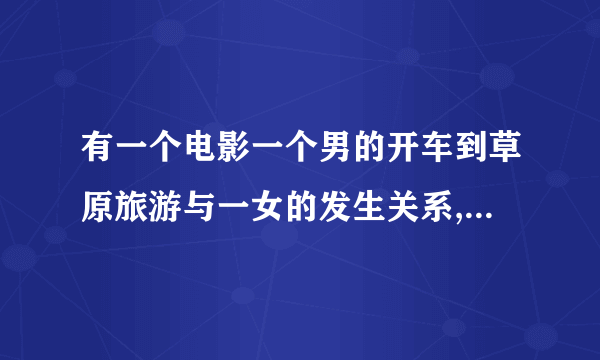 有一个电影一个男的开车到草原旅游与一女的发生关系,到相爱叫