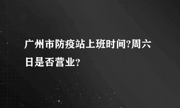 广州市防疫站上班时间?周六日是否营业？