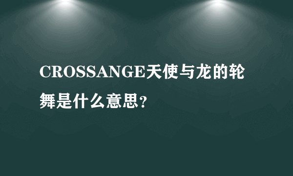 CROSSANGE天使与龙的轮舞是什么意思？