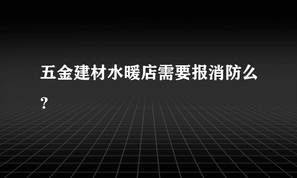五金建材水暖店需要报消防么？