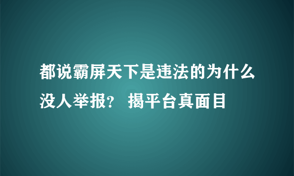 都说霸屏天下是违法的为什么没人举报？ 揭平台真面目