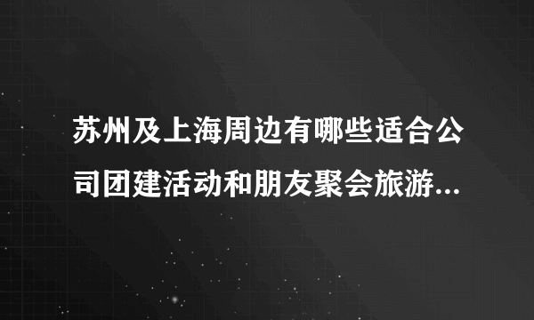 苏州及上海周边有哪些适合公司团建活动和朋友聚会旅游的地方攻略