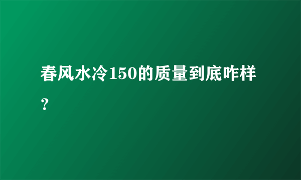 春风水冷150的质量到底咋样？