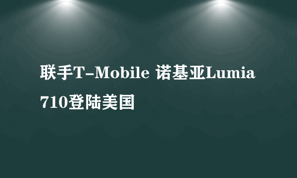 联手T-Mobile 诺基亚Lumia 710登陆美国