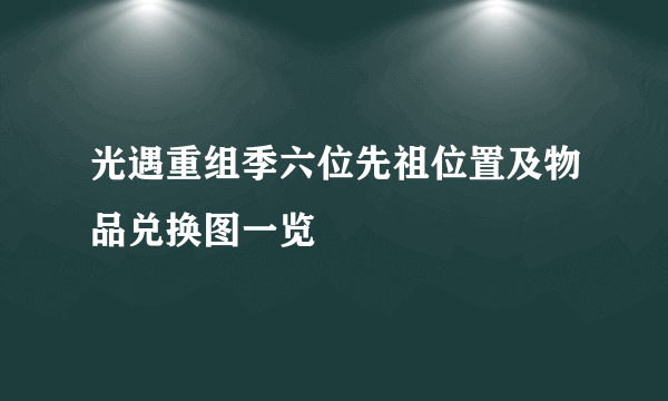 光遇重组季六位先祖位置及物品兑换图一览