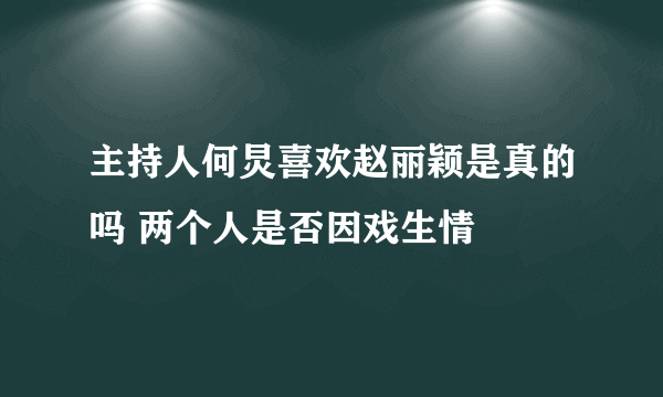 主持人何炅喜欢赵丽颖是真的吗 两个人是否因戏生情