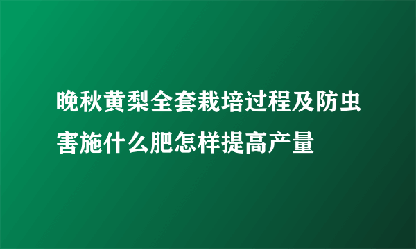 晚秋黄梨全套栽培过程及防虫害施什么肥怎样提高产量