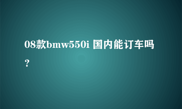08款bmw550i 国内能订车吗？