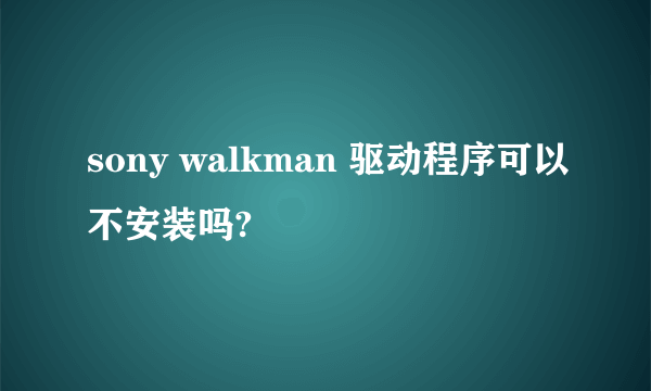 sony walkman 驱动程序可以不安装吗?