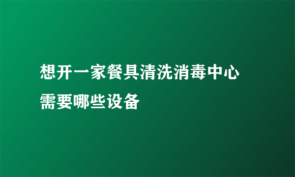 想开一家餐具清洗消毒中心 需要哪些设备
