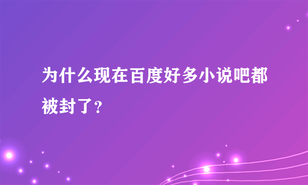 为什么现在百度好多小说吧都被封了？