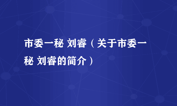 市委一秘 刘睿（关于市委一秘 刘睿的简介）
