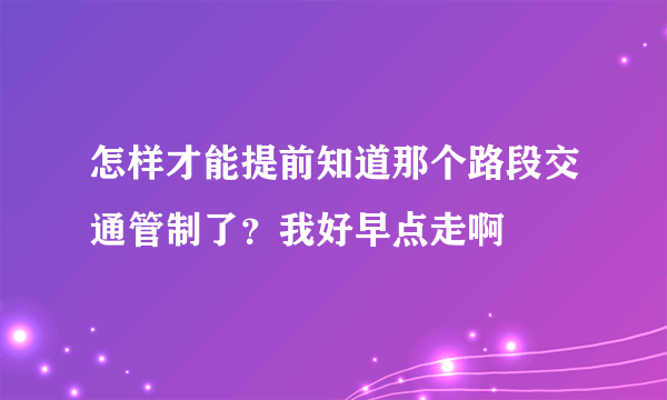 怎样才能提前知道那个路段交通管制了？我好早点走啊