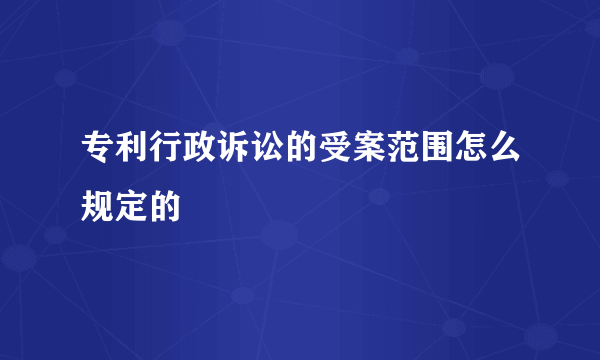 专利行政诉讼的受案范围怎么规定的