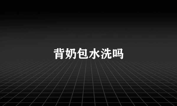 背奶包水洗吗