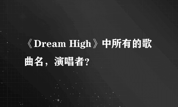 《Dream High》中所有的歌曲名，演唱者？