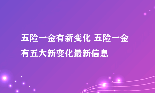 五险一金有新变化 五险一金有五大新变化最新信息