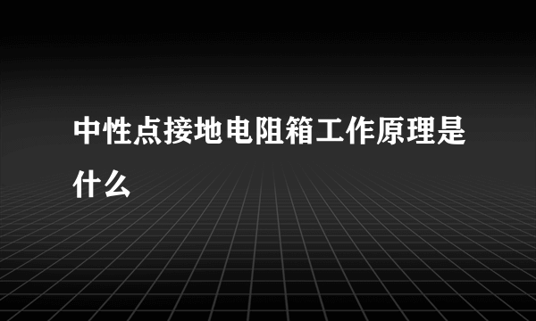 中性点接地电阻箱工作原理是什么