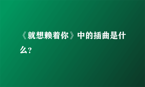 《就想赖着你》中的插曲是什么？