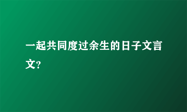 一起共同度过余生的日子文言文？
