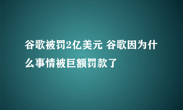 谷歌被罚2亿美元 谷歌因为什么事情被巨额罚款了