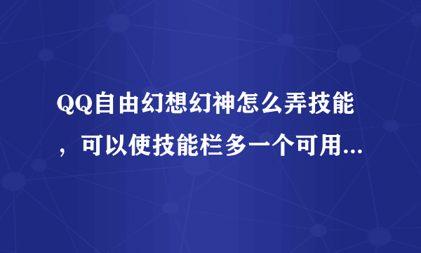QQ自由幻想幻神怎么弄技能，可以使技能栏多一个可用的空位，