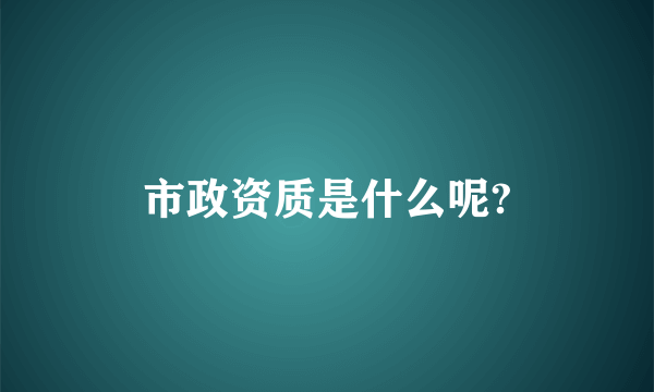市政资质是什么呢?