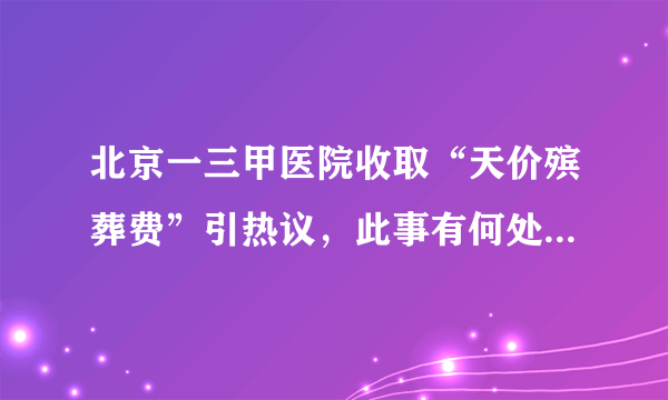 北京一三甲医院收取“天价殡葬费”引热议，此事有何处理进展？