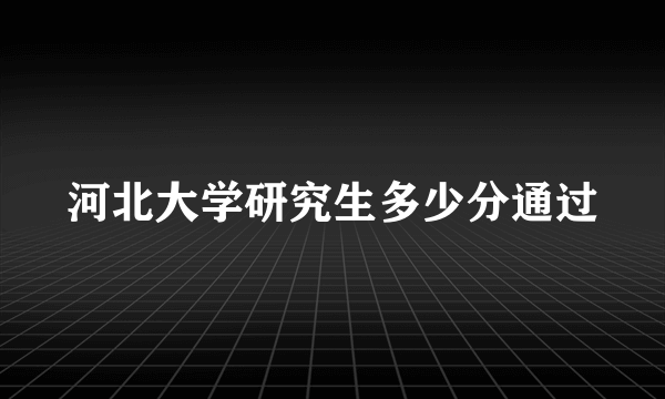 河北大学研究生多少分通过