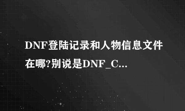 DNF登陆记录和人物信息文件在哪?别说是DNF_CHINA.cfg,把这个删除或是修改都还有上个登陆的号码。