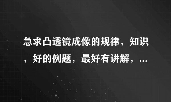 急求凸透镜成像的规律，知识，好的例题，最好有讲解，谢谢各位大侠了。我快被这个弄晕了！！！！！！