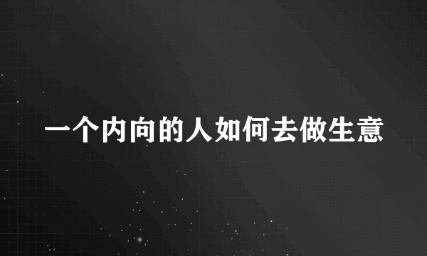 一个内向的人如何去做生意