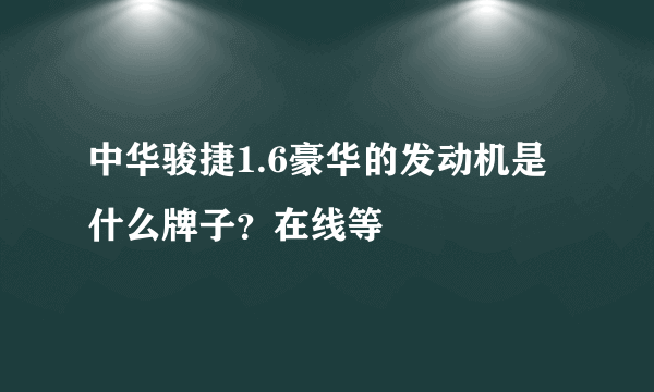 中华骏捷1.6豪华的发动机是什么牌子？在线等