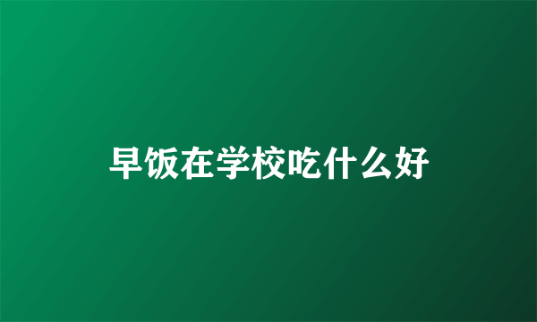 早饭在学校吃什么好