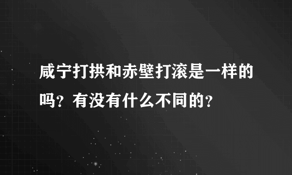 咸宁打拱和赤壁打滚是一样的吗？有没有什么不同的？