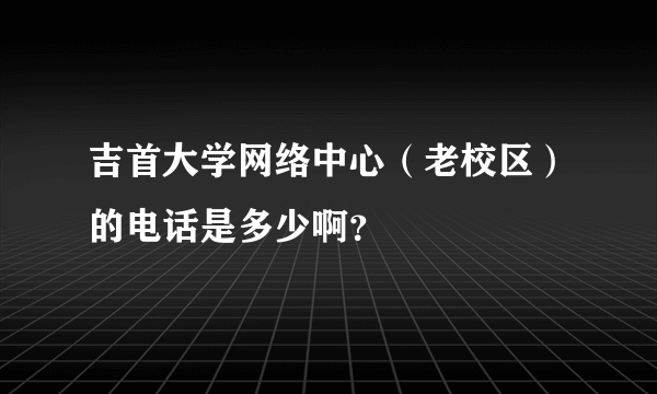 吉首大学网络中心（老校区）的电话是多少啊？