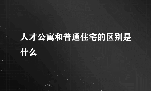 人才公寓和普通住宅的区别是什么