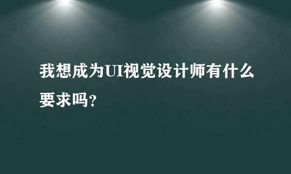 我想成为UI视觉设计师有什么要求吗？