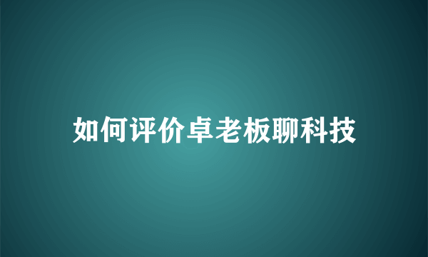 如何评价卓老板聊科技
