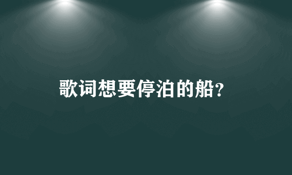 歌词想要停泊的船？