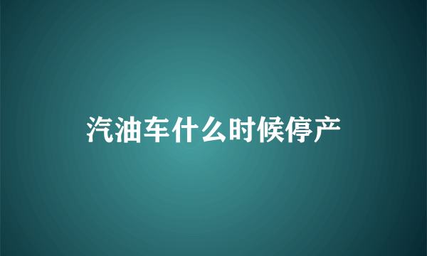 汽油车什么时候停产