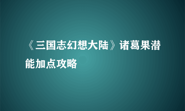 《三国志幻想大陆》诸葛果潜能加点攻略