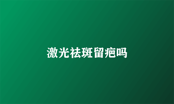 激光祛斑留疤吗