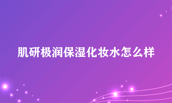 肌研极润保湿化妆水怎么样