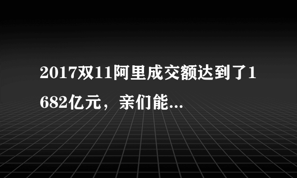 2017双11阿里成交额达到了1682亿元，亲们能预测一下明年双11的成交额吗？