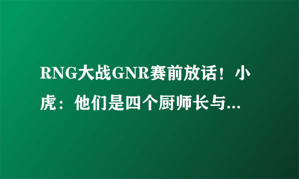 RNG大战GNR赛前放话！小虎：他们是四个厨师长与一个小胖子