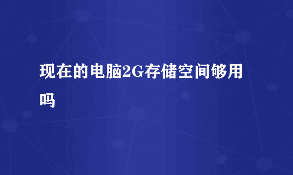 现在的电脑2G存储空间够用吗