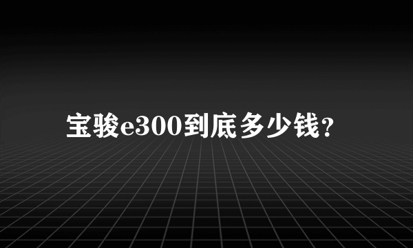 宝骏e300到底多少钱？