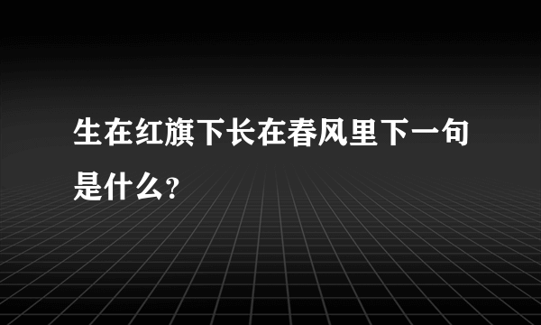 生在红旗下长在春风里下一句是什么？